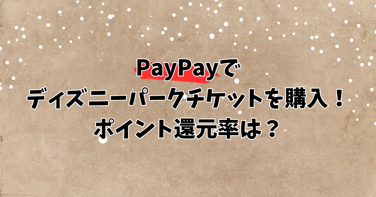 PayPayでディズニーパークチケットを購入！ポイント還元率は？