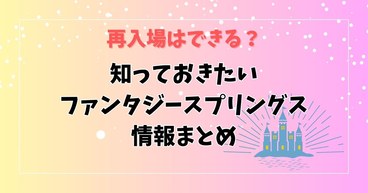 再入場はできる？知っておきたいファンタジースプリングス情報まとめ